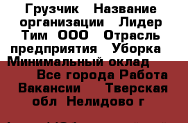 Грузчик › Название организации ­ Лидер Тим, ООО › Отрасль предприятия ­ Уборка › Минимальный оклад ­ 28 900 - Все города Работа » Вакансии   . Тверская обл.,Нелидово г.